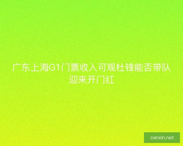 广东上海G1门票收入可观杜锋能否带队迎来开门红