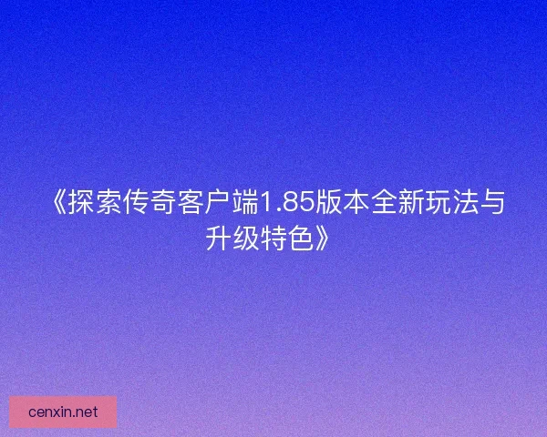 《探索传奇客户端1.85版本全新玩法与升级特色》