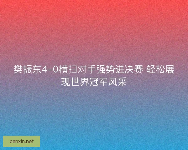 樊振东4-0横扫对手强势进决赛 轻松展现世界冠军风采