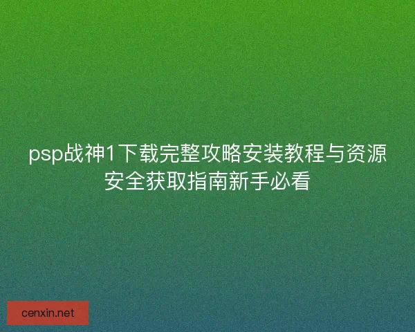 psp战神1下载完整攻略安装教程与资源安全获取指南新手必看