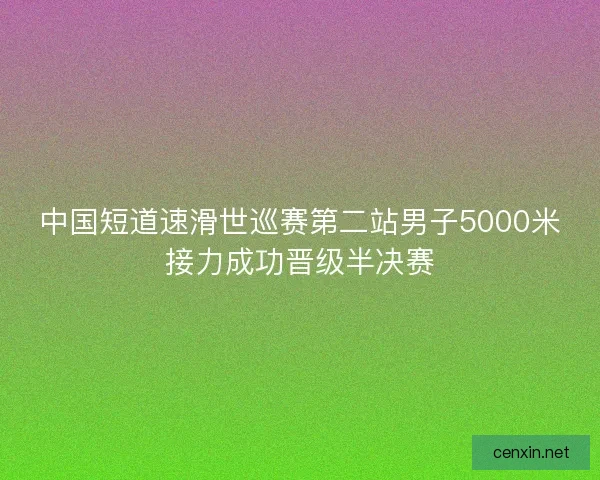 中国短道速滑世巡赛第二站男子5000米接力成功晋级半决赛