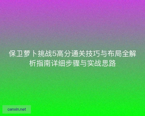 保卫萝卜挑战5高分通关技巧与布局全解析指南详细步骤与实战思路