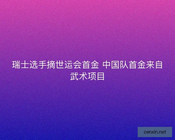 瑞士选手摘世运会首金 中国队首金来自武术项目